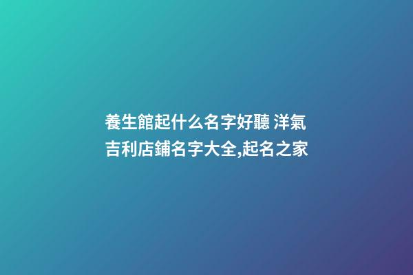 養生館起什么名字好聽 洋氣吉利店鋪名字大全,起名之家-第1張-店鋪起名-玄機派